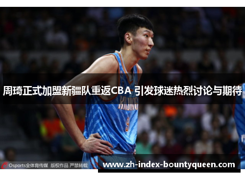 周琦正式加盟新疆队重返CBA 引发球迷热烈讨论与期待 周琦正式加盟新疆队重返CBA 引发球迷热烈讨论与期待