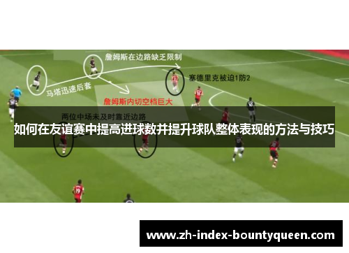 如何在友谊赛中提高进球数并提升球队整体表现的方法与技巧 如何在友谊赛中提高进球数并提升球队整体表现的方法与技巧