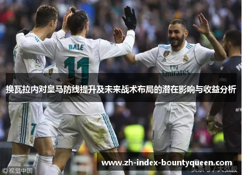 换瓦拉内对皇马防线提升及未来战术布局的潜在影响与收益分析