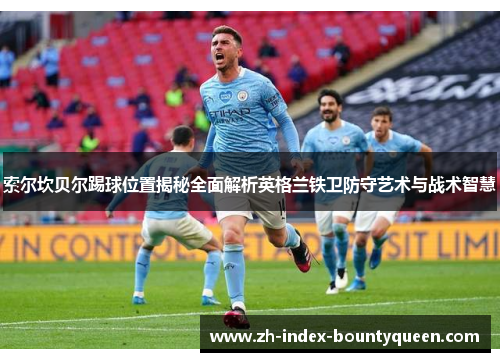 索尔坎贝尔踢球位置揭秘全面解析英格兰铁卫防守艺术与战术智慧