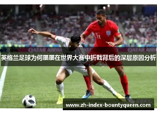 英格兰足球为何屡屡在世界大赛中折戟背后的深层原因分析