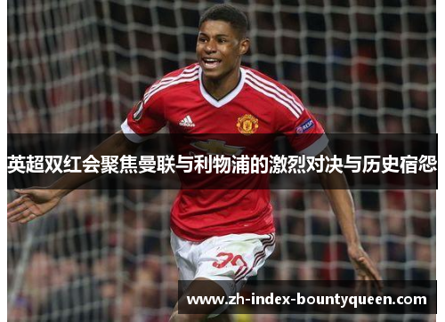 英超双红会聚焦曼联与利物浦的激烈对决与历史宿怨 英超双红会聚焦曼联与利物浦的激烈对决与历史宿怨