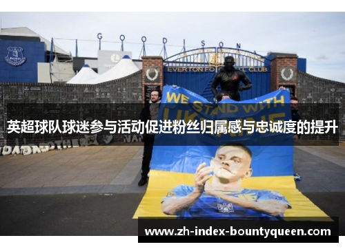 英超球队球迷参与活动促进粉丝归属感与忠诚度的提升 英超球队球迷参与活动促进粉丝归属感与忠诚度的提升