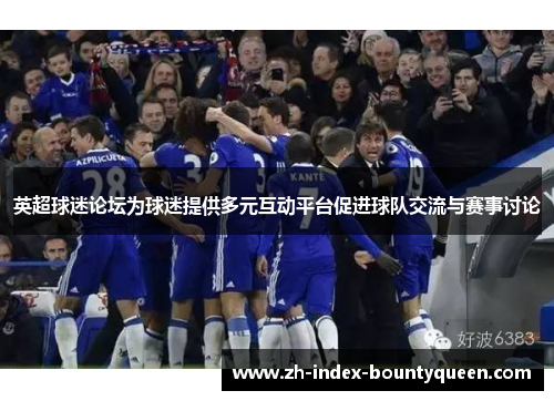 英超球迷论坛为球迷提供多元互动平台促进球队交流与赛事讨论