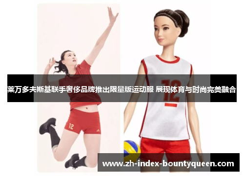 莱万多夫斯基联手奢侈品牌推出限量版运动服 展现体育与时尚完美融合