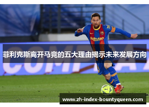 菲利克斯离开马竞的五大理由揭示未来发展方向