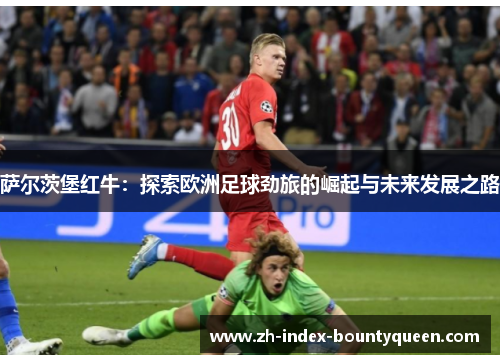萨尔茨堡红牛：探索欧洲足球劲旅的崛起与未来发展之路