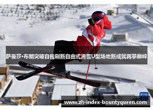 萨曼莎·布朗突破自我刷新自由式滑雪U型场地新成就再攀巅峰