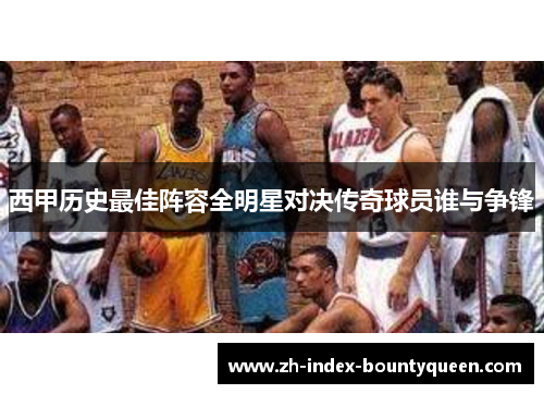 西甲历史最佳阵容全明星对决传奇球员谁与争锋