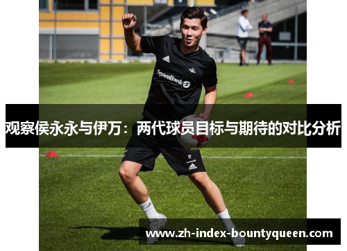 观察侯永永与伊万：两代球员目标与期待的对比分析