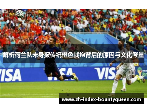 解析荷兰队未身披传统橙色战袍背后的原因与文化考量
