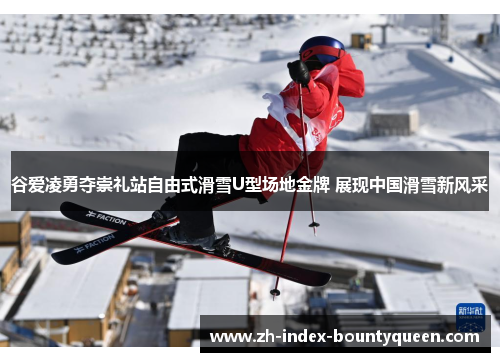 谷爱凌勇夺崇礼站自由式滑雪U型场地金牌 展现中国滑雪新风采 谷爱凌勇夺崇礼站自由式滑雪U型场地金牌 展现中国滑雪新风采