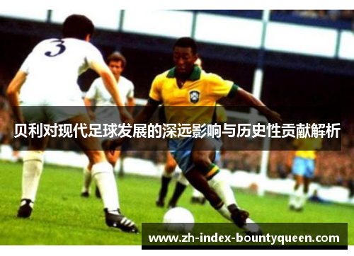 贝利对现代足球发展的深远影响与历史性贡献解析