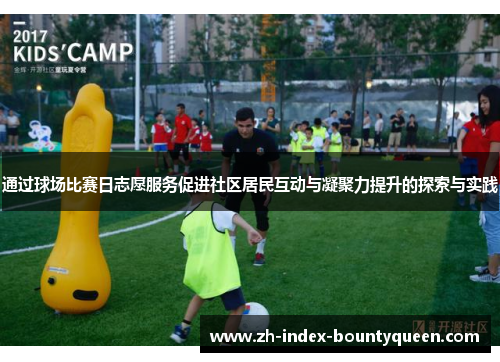 通过球场比赛日志愿服务促进社区居民互动与凝聚力提升的探索与实践 通过球场比赛日志愿服务促进社区居民互动与凝聚力提升的探索与实践