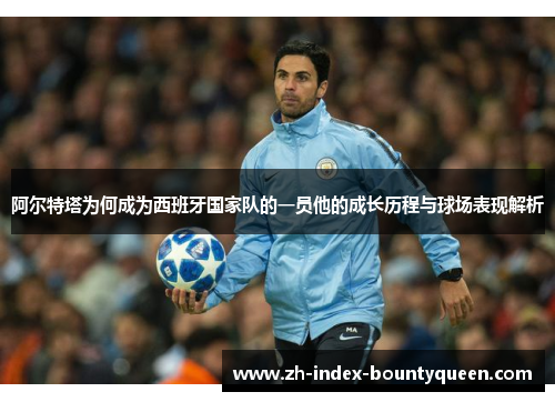 阿尔特塔为何成为西班牙国家队的一员他的成长历程与球场表现解析 阿尔特塔为何成为西班牙国家队的一员他的成长历程与球场表现解析
