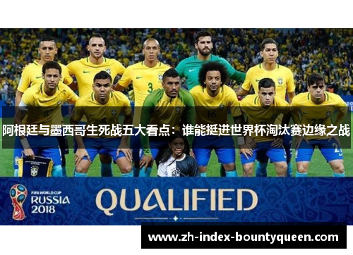 阿根廷与墨西哥生死战五大看点：谁能挺进世界杯淘汰赛边缘之战