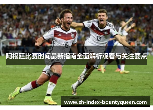 阿根廷比赛时间最新指南全面解析观看与关注要点