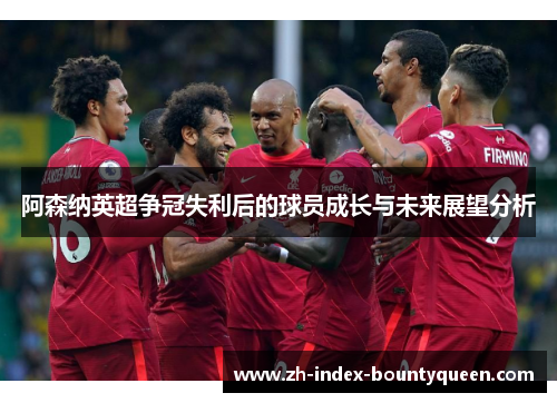 阿森纳英超争冠失利后的球员成长与未来展望分析