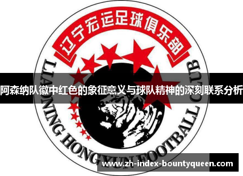 阿森纳队徽中红色的象征意义与球队精神的深刻联系分析 阿森纳队徽中红色的象征意义与球队精神的深刻联系分析