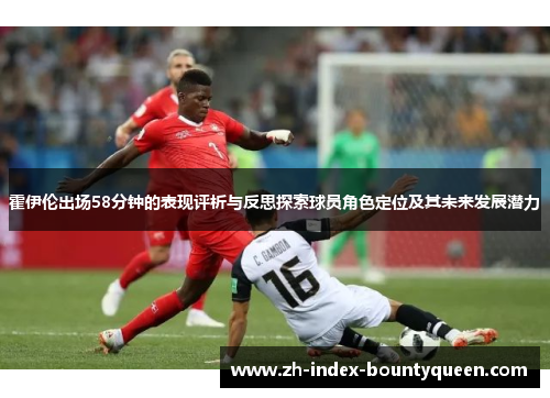 霍伊伦出场58分钟的表现评析与反思探索球员角色定位及其未来发展潜力 霍伊伦出场58分钟的表现评析与反思探索球员角色定位及其未来发展潜力
