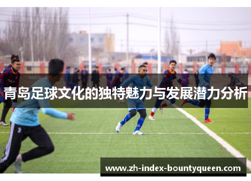 青岛足球文化的独特魅力与发展潜力分析 青岛足球文化的独特魅力与发展潜力分析
