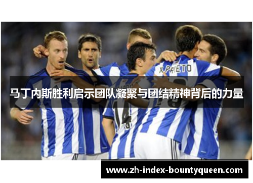 马丁内斯胜利启示团队凝聚与团结精神背后的力量