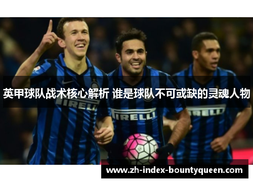 英甲球队战术核心解析 谁是球队不可或缺的灵魂人物
