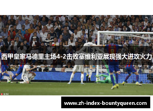 西甲皇家马德里主场4-2击败塞维利亚展现强大进攻火力