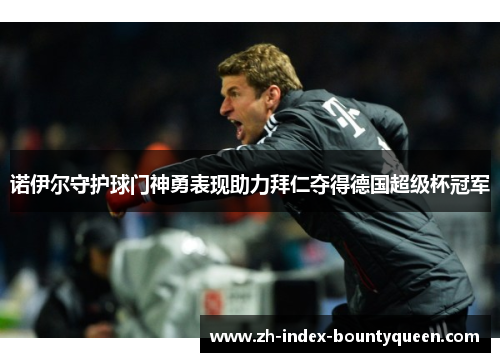 诺伊尔守护球门神勇表现助力拜仁夺得德国超级杯冠军