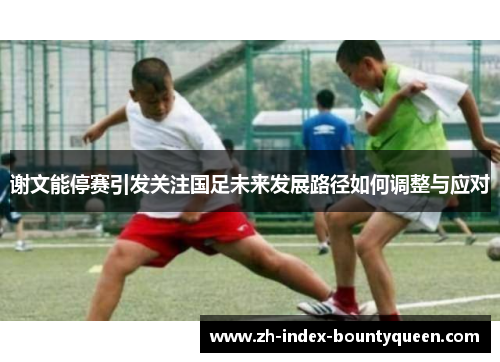 谢文能停赛引发关注国足未来发展路径如何调整与应对