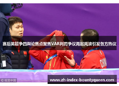 赛后英超争四舆论焦点聚焦VAR判罚争议再起风波引发各方热议