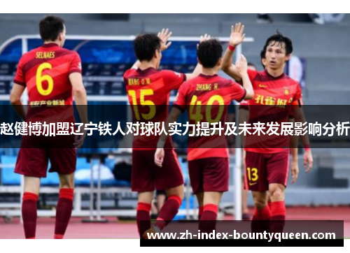 赵健博加盟辽宁铁人对球队实力提升及未来发展影响分析