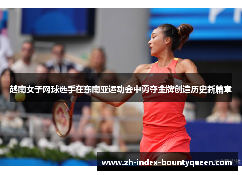 越南女子网球选手在东南亚运动会中勇夺金牌创造历史新篇章