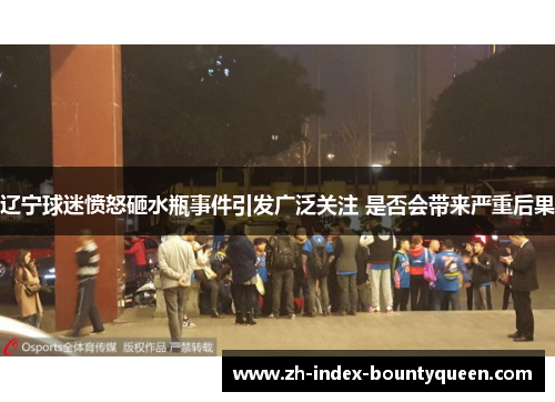 辽宁球迷愤怒砸水瓶事件引发广泛关注 是否会带来严重后果 辽宁球迷愤怒砸水瓶事件引发广泛关注 是否会带来严重后果