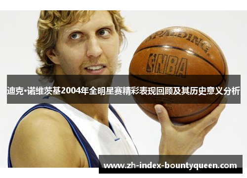 迪克·诺维茨基2004年全明星赛精彩表现回顾及其历史意义分析 迪克·诺维茨基2004年全明星赛精彩表现回顾及其历史意义分析