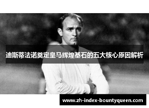 迪斯蒂法诺奠定皇马辉煌基石的五大核心原因解析 迪斯蒂法诺奠定皇马辉煌基石的五大核心原因解析