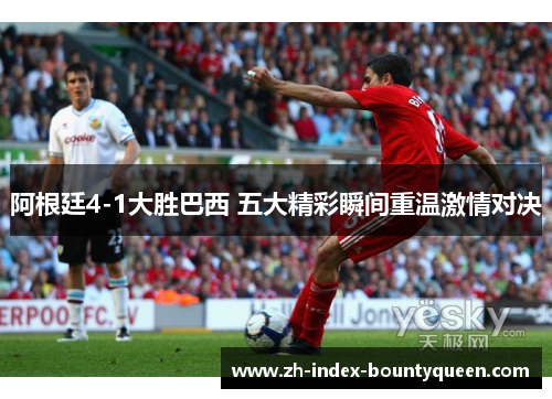 阿根廷4-1大胜巴西 五大精彩瞬间重温激情对决