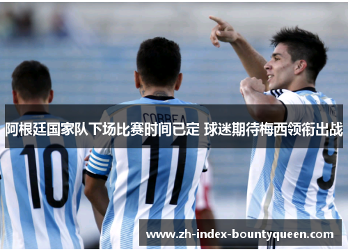 阿根廷国家队下场比赛时间已定 球迷期待梅西领衔出战 阿根廷国家队下场比赛时间已定 球迷期待梅西领衔出战