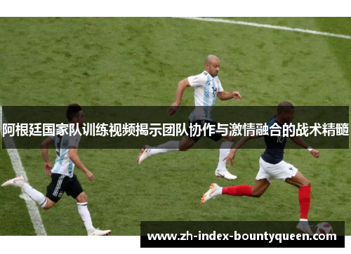 阿根廷国家队训练视频揭示团队协作与激情融合的战术精髓 阿根廷国家队训练视频揭示团队协作与激情融合的战术精髓
