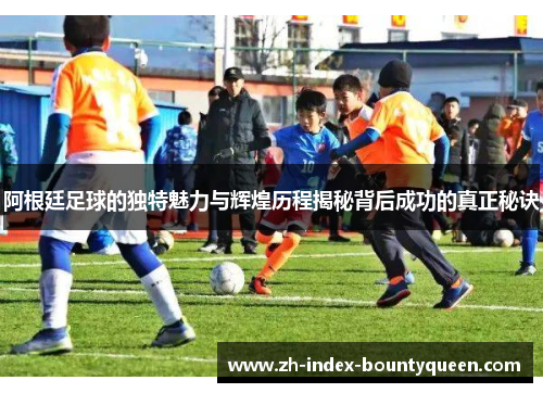 阿根廷足球的独特魅力与辉煌历程揭秘背后成功的真正秘诀 阿根廷足球的独特魅力与辉煌历程揭秘背后成功的真正秘诀
