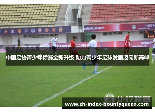 中国足协青少锦标赛全新升级 助力青少年足球发展迈向新高峰