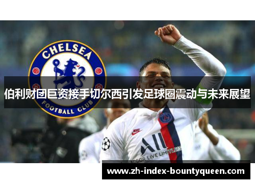 伯利财团巨资接手切尔西引发足球圈震动与未来展望