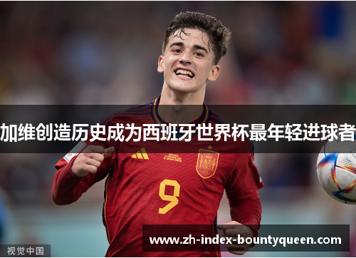 加维创造历史成为西班牙世界杯最年轻进球者 加维创造历史成为西班牙世界杯最年轻进球者