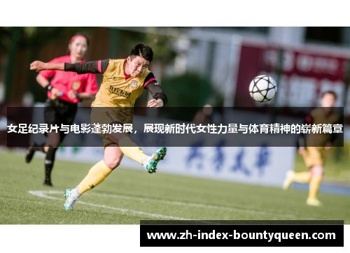 女足纪录片与电影蓬勃发展，展现新时代女性力量与体育精神的崭新篇章