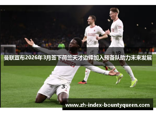 曼联宣布2026年3月签下荷兰天才边锋加入预备队助力未来发展