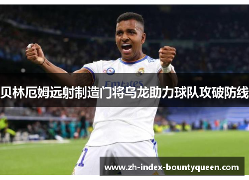 贝林厄姆远射制造门将乌龙助力球队攻破防线