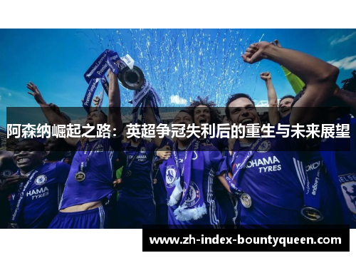 阿森纳崛起之路：英超争冠失利后的重生与未来展望
