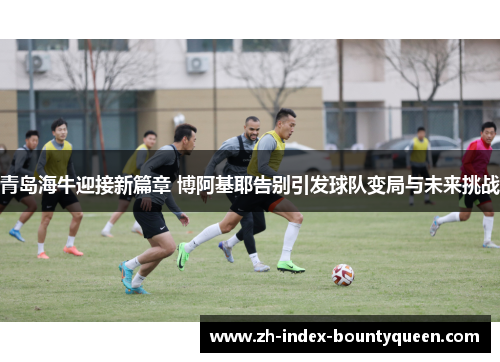 青岛海牛迎接新篇章 博阿基耶告别引发球队变局与未来挑战