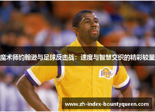 魔术师约翰逊与足球反击战:速度与智慧交织的精彩较量 魔术师约翰逊与足球反击战:速度与智慧交织的精彩较量