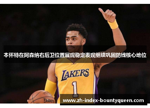 本怀特在阿森纳右后卫位置展现稳定表现继续巩固防线核心地位 本怀特在阿森纳右后卫位置展现稳定表现继续巩固防线核心地位